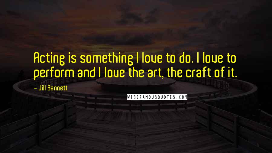 Jill Bennett Quotes: Acting is something I love to do. I love to perform and I love the art, the craft of it.