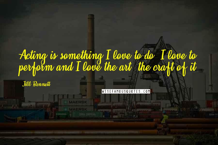 Jill Bennett Quotes: Acting is something I love to do. I love to perform and I love the art, the craft of it.