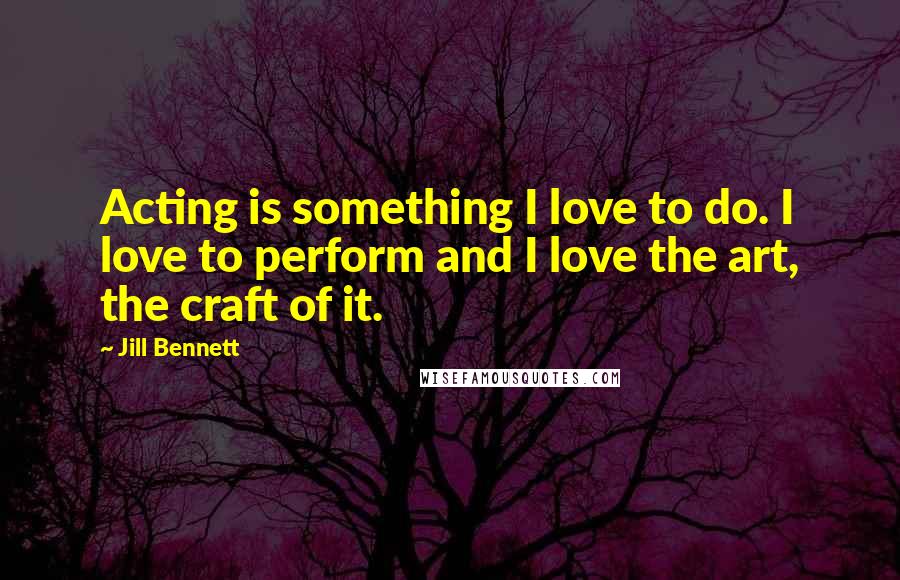 Jill Bennett Quotes: Acting is something I love to do. I love to perform and I love the art, the craft of it.