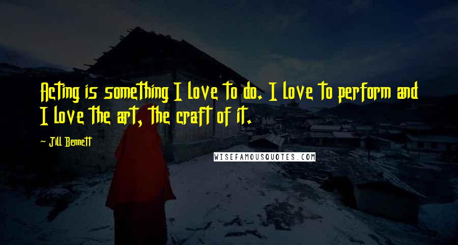 Jill Bennett Quotes: Acting is something I love to do. I love to perform and I love the art, the craft of it.