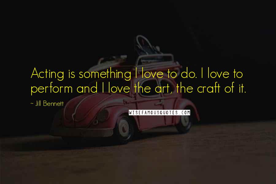 Jill Bennett Quotes: Acting is something I love to do. I love to perform and I love the art, the craft of it.