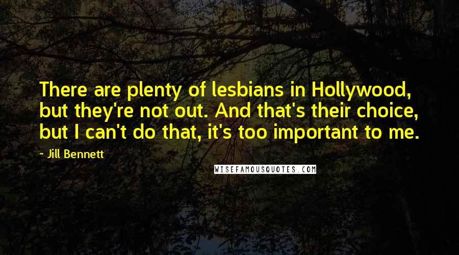 Jill Bennett Quotes: There are plenty of lesbians in Hollywood, but they're not out. And that's their choice, but I can't do that, it's too important to me.