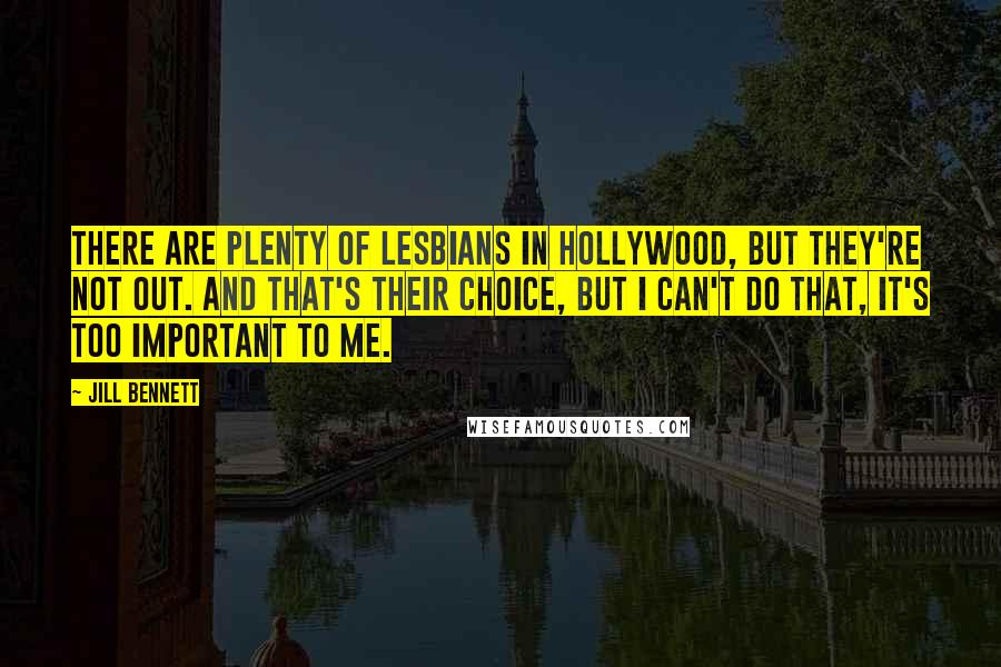 Jill Bennett Quotes: There are plenty of lesbians in Hollywood, but they're not out. And that's their choice, but I can't do that, it's too important to me.