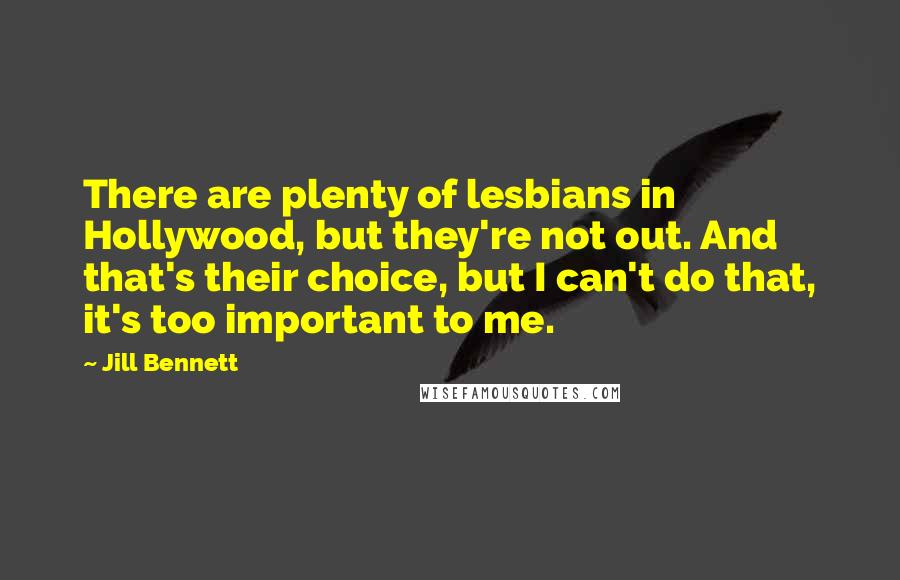 Jill Bennett Quotes: There are plenty of lesbians in Hollywood, but they're not out. And that's their choice, but I can't do that, it's too important to me.