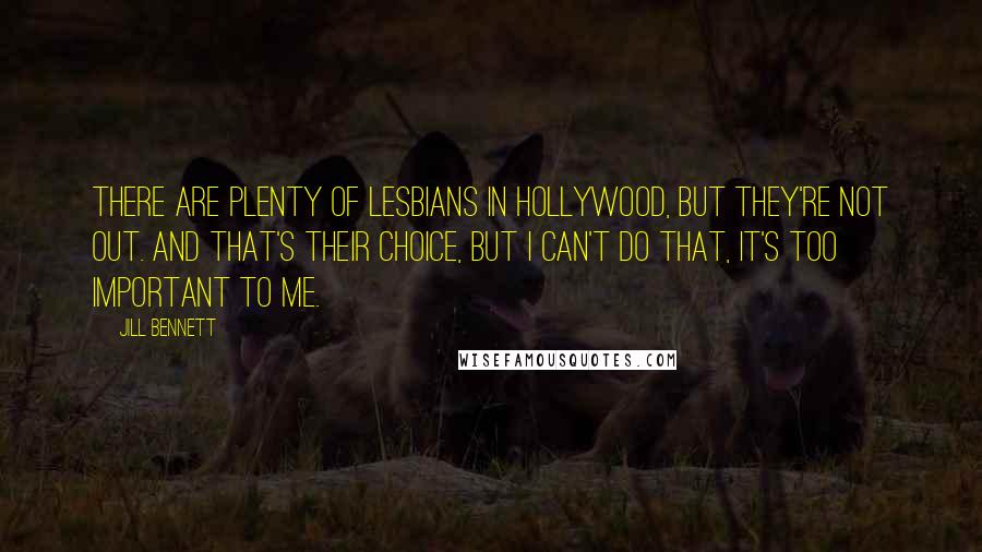 Jill Bennett Quotes: There are plenty of lesbians in Hollywood, but they're not out. And that's their choice, but I can't do that, it's too important to me.