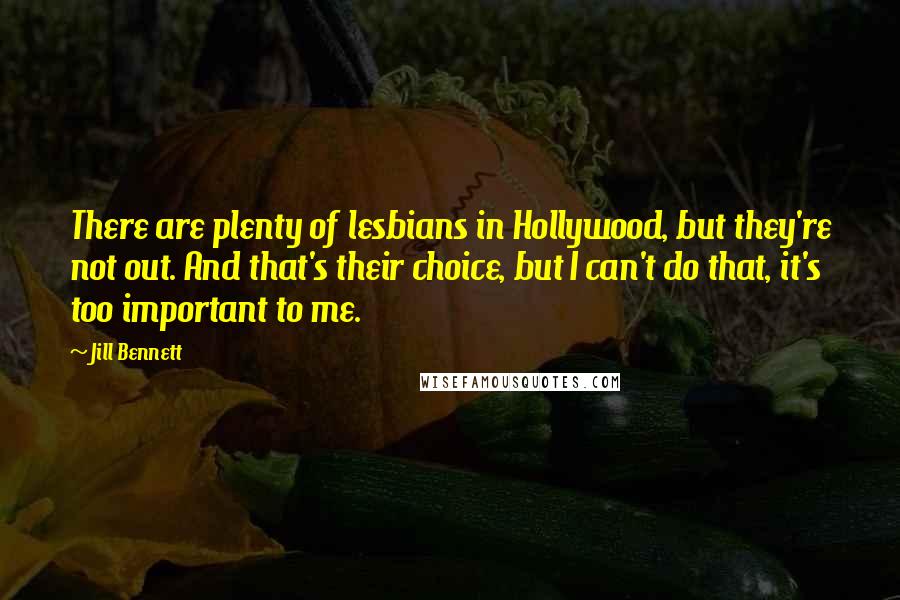 Jill Bennett Quotes: There are plenty of lesbians in Hollywood, but they're not out. And that's their choice, but I can't do that, it's too important to me.