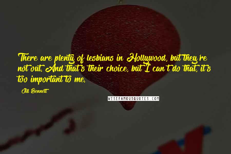 Jill Bennett Quotes: There are plenty of lesbians in Hollywood, but they're not out. And that's their choice, but I can't do that, it's too important to me.