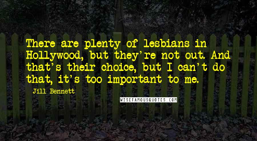 Jill Bennett Quotes: There are plenty of lesbians in Hollywood, but they're not out. And that's their choice, but I can't do that, it's too important to me.