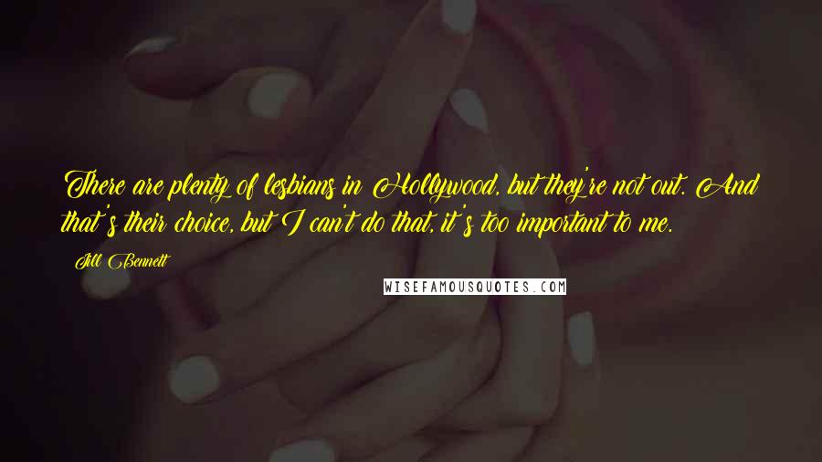 Jill Bennett Quotes: There are plenty of lesbians in Hollywood, but they're not out. And that's their choice, but I can't do that, it's too important to me.