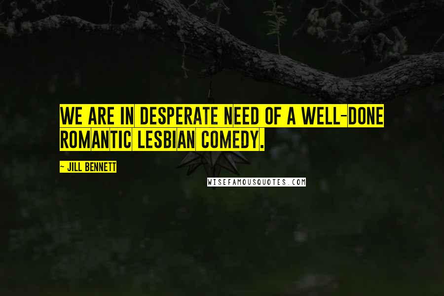 Jill Bennett Quotes: We are in desperate need of a well-done romantic lesbian comedy.