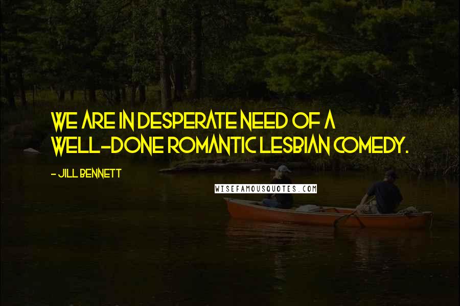 Jill Bennett Quotes: We are in desperate need of a well-done romantic lesbian comedy.