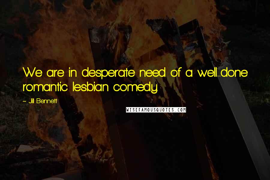 Jill Bennett Quotes: We are in desperate need of a well-done romantic lesbian comedy.