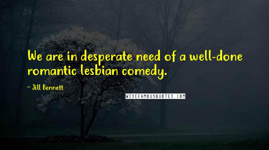 Jill Bennett Quotes: We are in desperate need of a well-done romantic lesbian comedy.