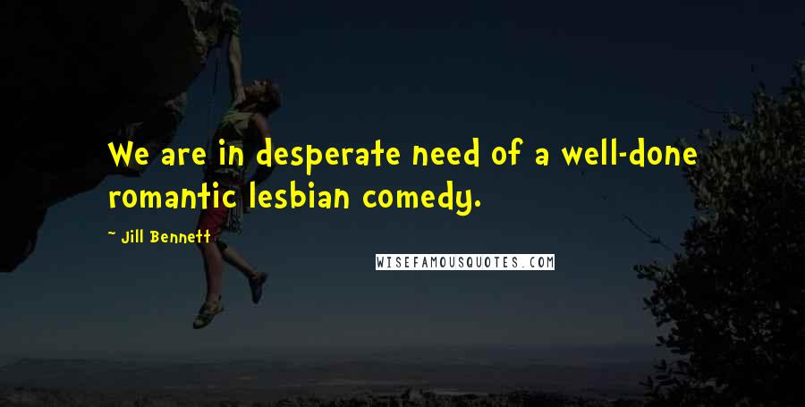 Jill Bennett Quotes: We are in desperate need of a well-done romantic lesbian comedy.