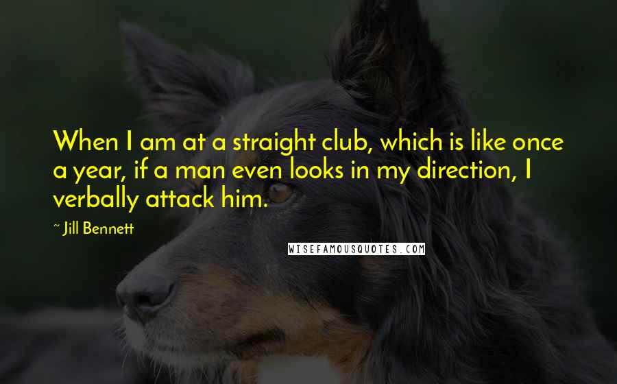 Jill Bennett Quotes: When I am at a straight club, which is like once a year, if a man even looks in my direction, I verbally attack him.
