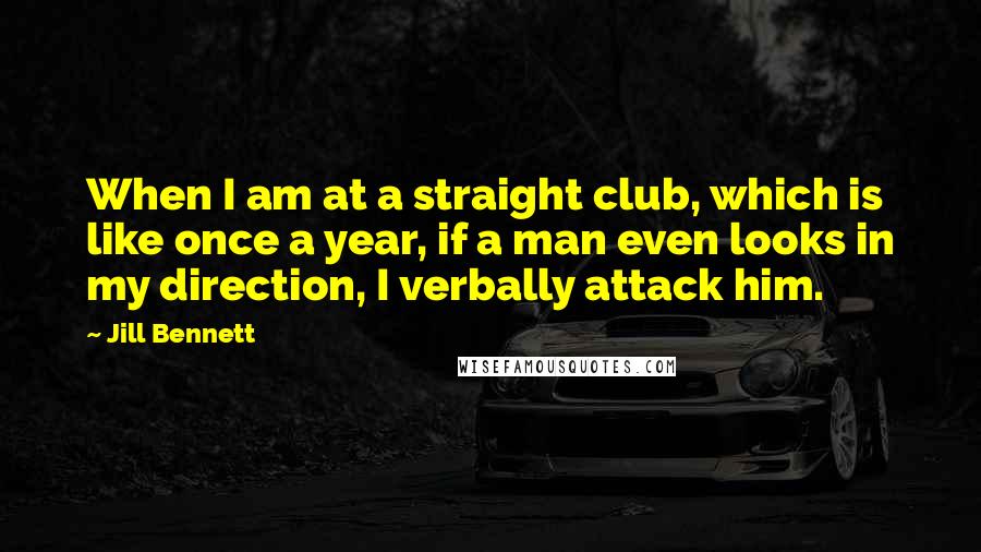 Jill Bennett Quotes: When I am at a straight club, which is like once a year, if a man even looks in my direction, I verbally attack him.