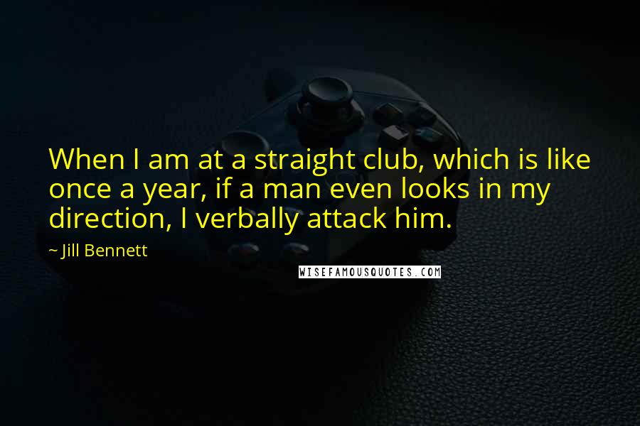 Jill Bennett Quotes: When I am at a straight club, which is like once a year, if a man even looks in my direction, I verbally attack him.