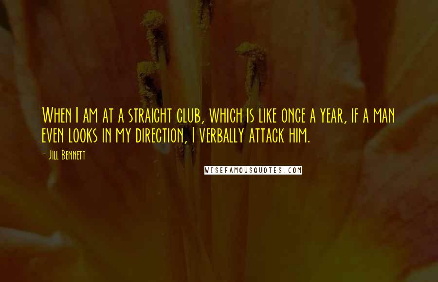 Jill Bennett Quotes: When I am at a straight club, which is like once a year, if a man even looks in my direction, I verbally attack him.