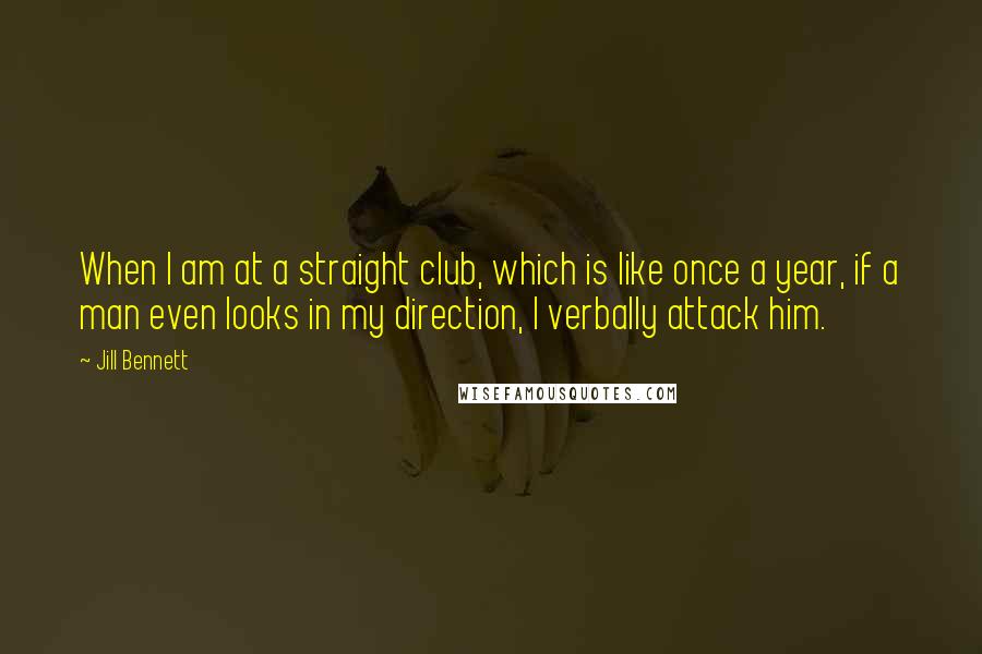 Jill Bennett Quotes: When I am at a straight club, which is like once a year, if a man even looks in my direction, I verbally attack him.