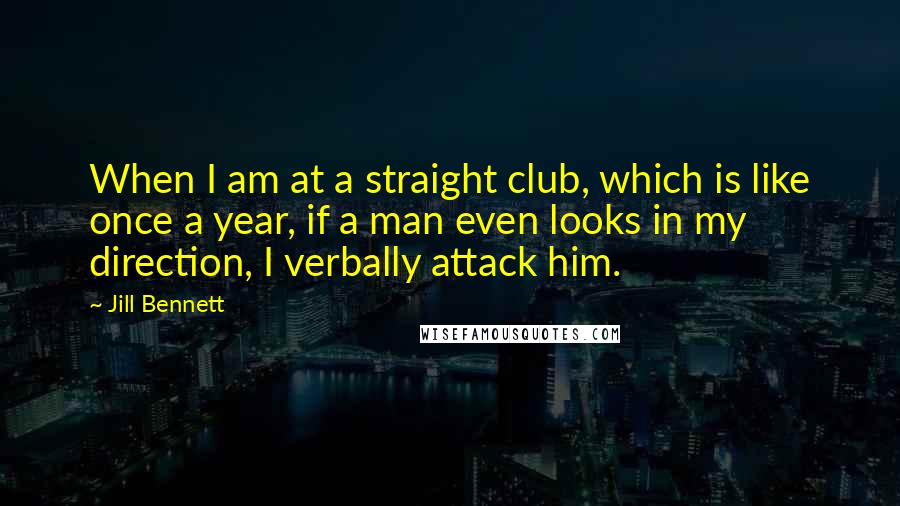 Jill Bennett Quotes: When I am at a straight club, which is like once a year, if a man even looks in my direction, I verbally attack him.