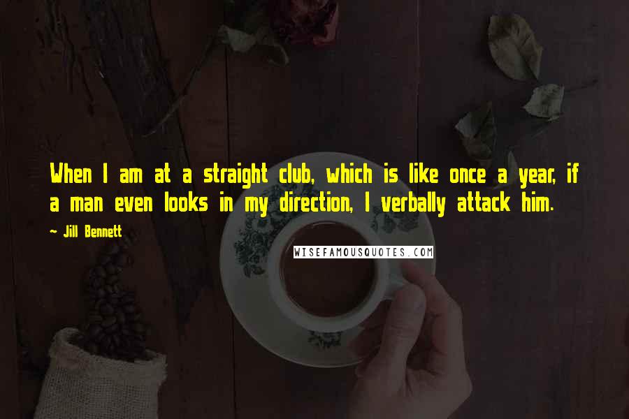 Jill Bennett Quotes: When I am at a straight club, which is like once a year, if a man even looks in my direction, I verbally attack him.