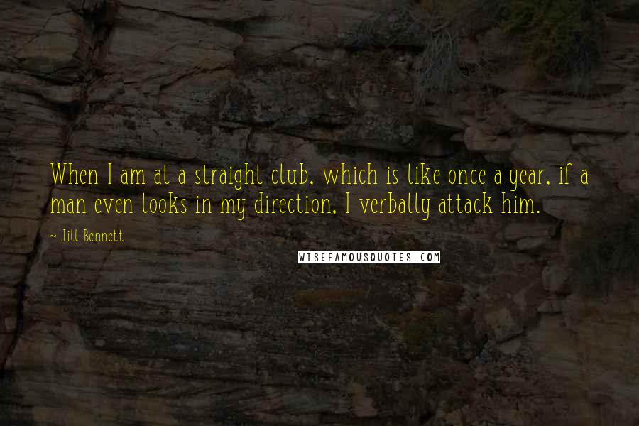 Jill Bennett Quotes: When I am at a straight club, which is like once a year, if a man even looks in my direction, I verbally attack him.