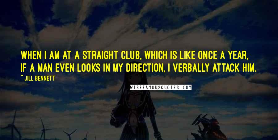 Jill Bennett Quotes: When I am at a straight club, which is like once a year, if a man even looks in my direction, I verbally attack him.