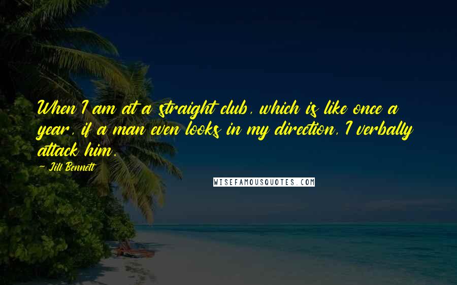 Jill Bennett Quotes: When I am at a straight club, which is like once a year, if a man even looks in my direction, I verbally attack him.