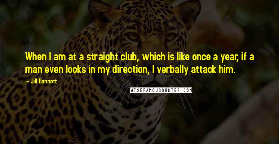 Jill Bennett Quotes: When I am at a straight club, which is like once a year, if a man even looks in my direction, I verbally attack him.