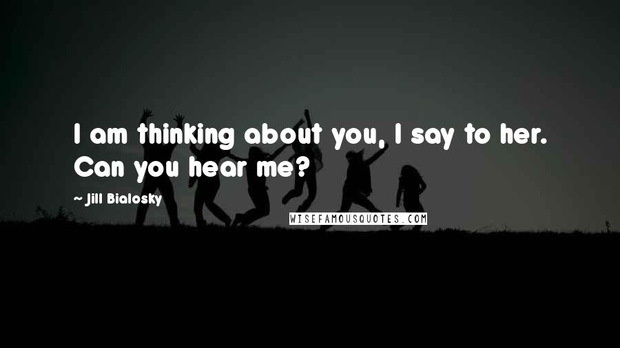 Jill Bialosky Quotes: I am thinking about you, I say to her. Can you hear me?