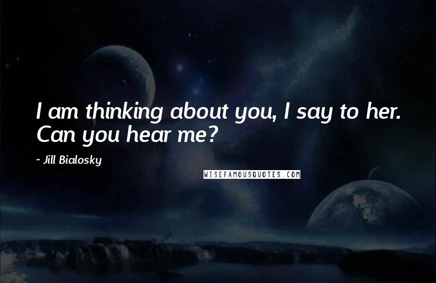 Jill Bialosky Quotes: I am thinking about you, I say to her. Can you hear me?