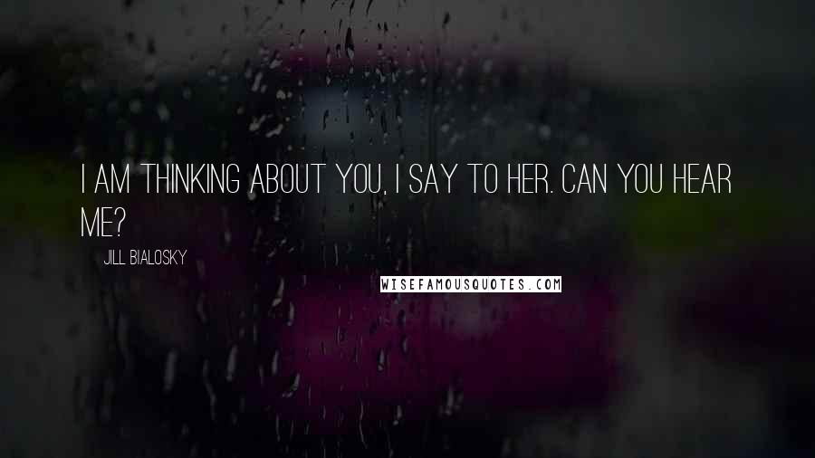 Jill Bialosky Quotes: I am thinking about you, I say to her. Can you hear me?