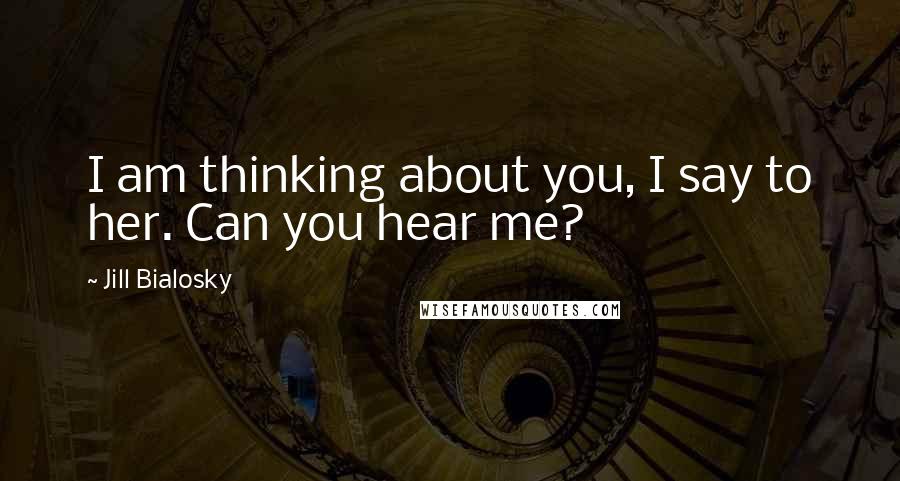 Jill Bialosky Quotes: I am thinking about you, I say to her. Can you hear me?