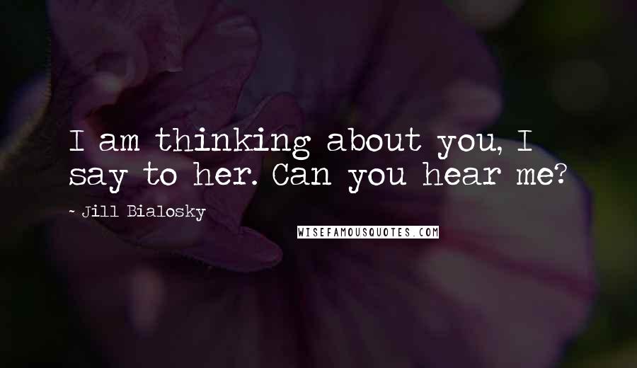 Jill Bialosky Quotes: I am thinking about you, I say to her. Can you hear me?