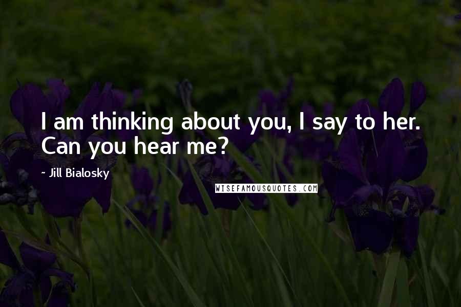 Jill Bialosky Quotes: I am thinking about you, I say to her. Can you hear me?