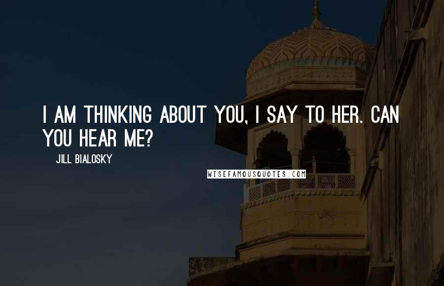 Jill Bialosky Quotes: I am thinking about you, I say to her. Can you hear me?