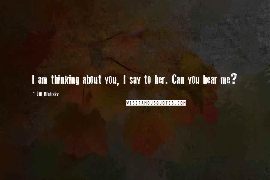 Jill Bialosky Quotes: I am thinking about you, I say to her. Can you hear me?