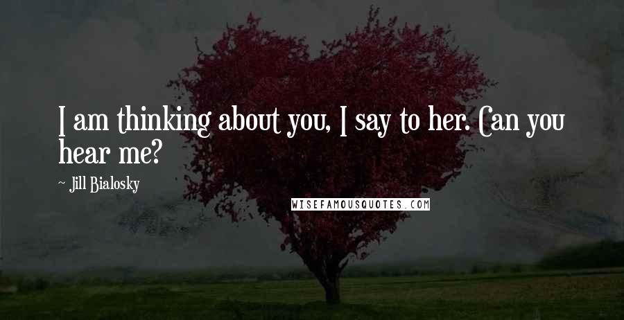 Jill Bialosky Quotes: I am thinking about you, I say to her. Can you hear me?