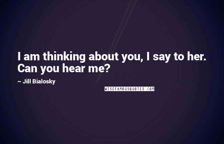 Jill Bialosky Quotes: I am thinking about you, I say to her. Can you hear me?