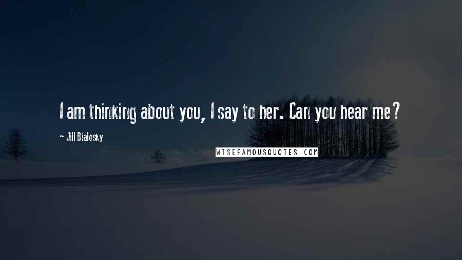 Jill Bialosky Quotes: I am thinking about you, I say to her. Can you hear me?