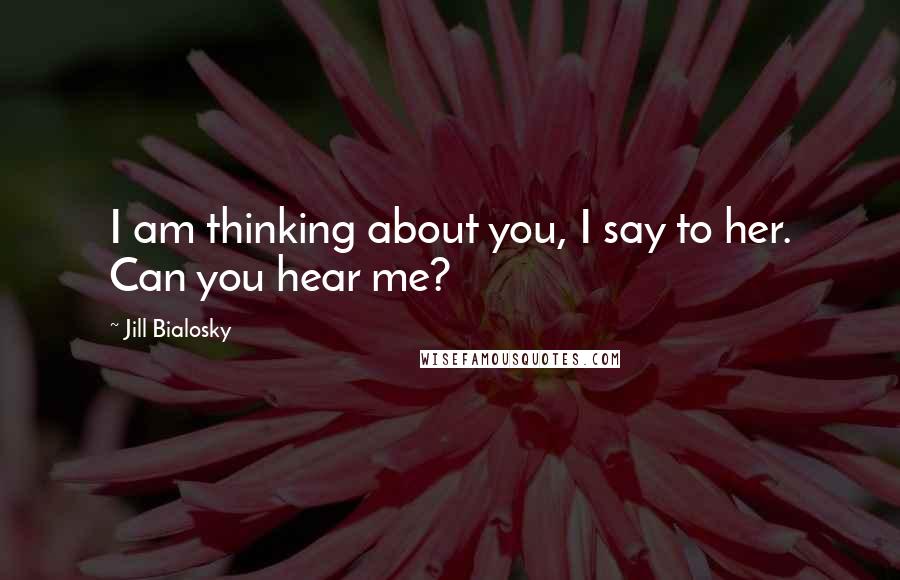 Jill Bialosky Quotes: I am thinking about you, I say to her. Can you hear me?