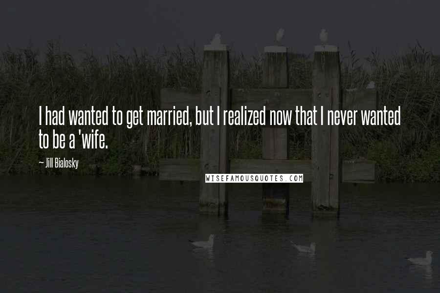 Jill Bialosky Quotes: I had wanted to get married, but I realized now that I never wanted to be a 'wife.