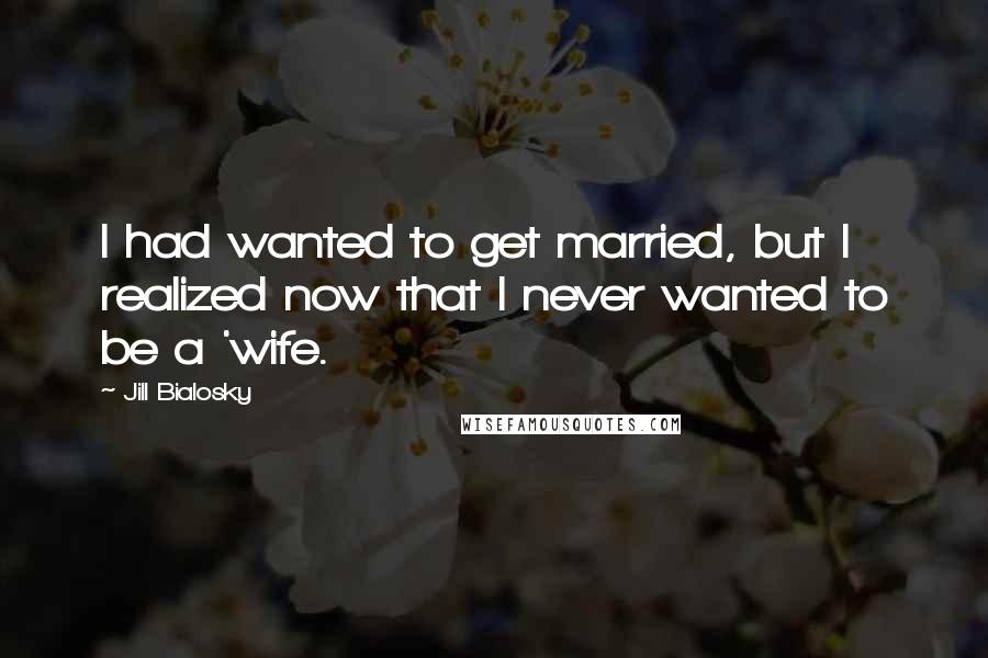 Jill Bialosky Quotes: I had wanted to get married, but I realized now that I never wanted to be a 'wife.