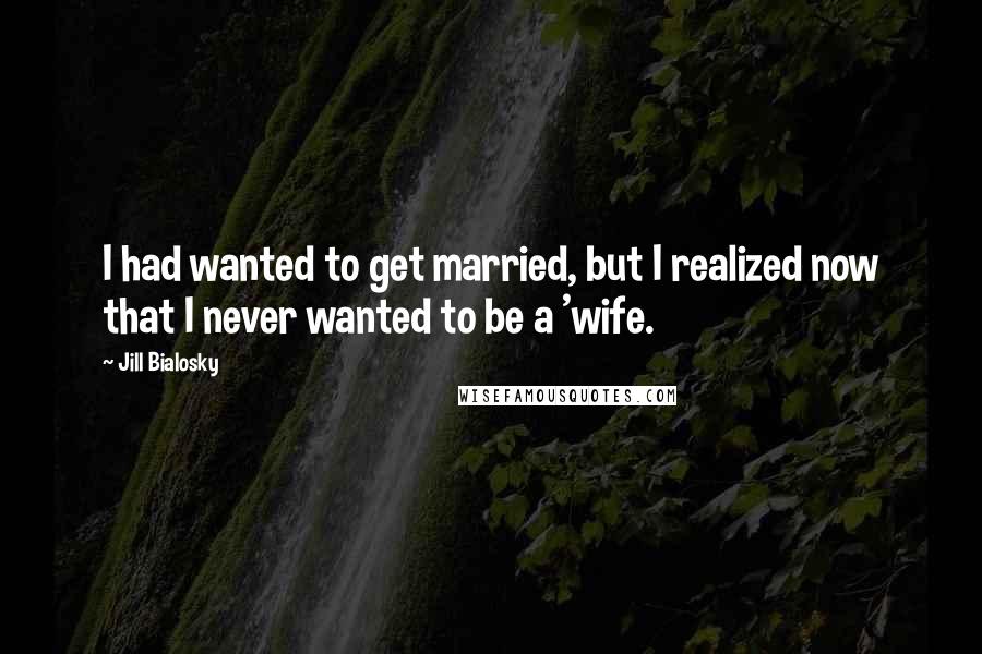 Jill Bialosky Quotes: I had wanted to get married, but I realized now that I never wanted to be a 'wife.