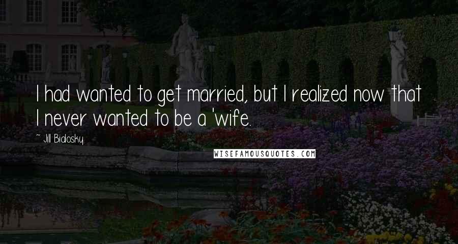 Jill Bialosky Quotes: I had wanted to get married, but I realized now that I never wanted to be a 'wife.