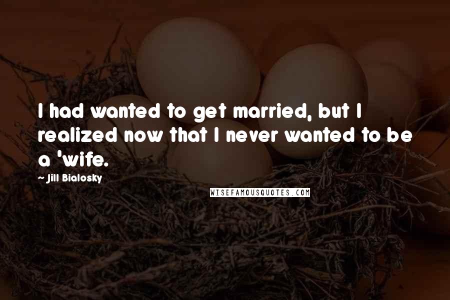 Jill Bialosky Quotes: I had wanted to get married, but I realized now that I never wanted to be a 'wife.