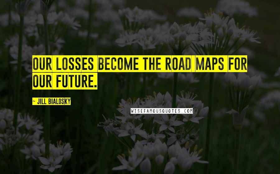 Jill Bialosky Quotes: Our losses become the road maps for our future.