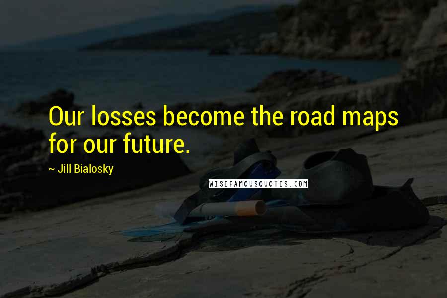 Jill Bialosky Quotes: Our losses become the road maps for our future.