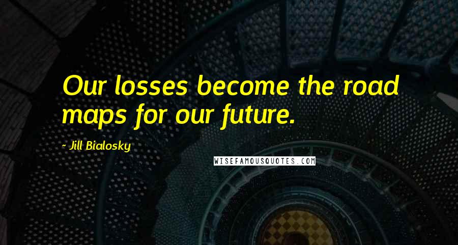 Jill Bialosky Quotes: Our losses become the road maps for our future.