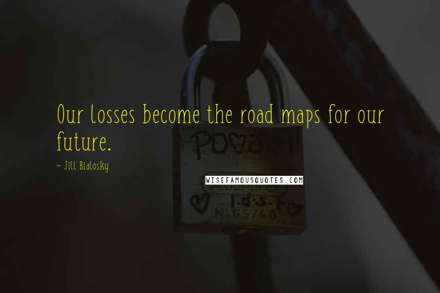 Jill Bialosky Quotes: Our losses become the road maps for our future.